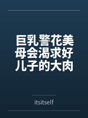 巨乳警花美母会渴求好儿子的大肉棒吗 巨乳警花美母会渴求好儿子的大肉棒吗