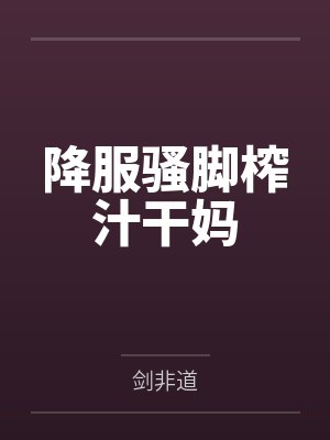 降服骚脚榨汁干妈 降服骚脚榨汁干妈