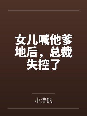 女儿喊他爹地后,总裁失控了 女儿喊他爹地后,总裁失控了