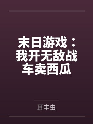 末日游戏:我开无敌战车卖西瓜by耳丰虫未删减版 末日游戏:我开无敌战车卖西瓜by耳丰虫未删减版