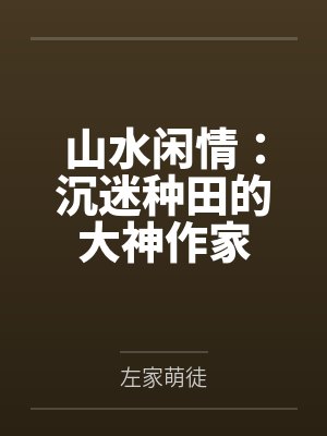 山水闲情:沉迷种田的大神作家 山水闲情:沉迷种田的大神作家