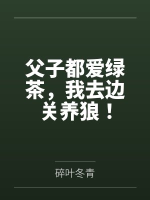 父子都爱绿茶,我去边关养狼!by碎叶冬青 父子都爱绿茶,我去边关养狼!by碎叶冬青