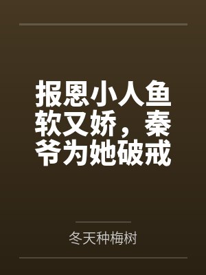 报恩小人鱼软又娇,秦爷为她破戒 报恩小人鱼软又娇,秦爷为她破戒