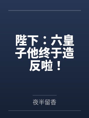 陛下:六皇子他终于造反啦! 陛下:六皇子他终于造反啦!