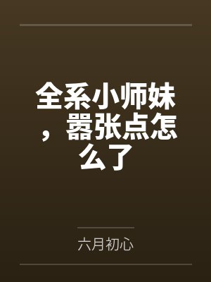 全系小师妹,嚣张点怎么了笔趣阁无弹窗 全系小师妹,嚣张点怎么了笔趣阁无弹窗