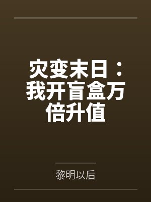 灾变末日:我开盲盒万倍升值 灾变末日:我开盲盒万倍升值