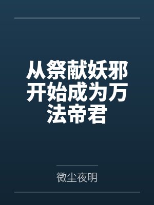 从祭献妖邪开始成为万法帝君by微尘夜明 从祭献妖邪开始成为万法帝君by微尘夜明