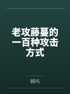老攻藤蔓的一百种攻击方式by翱呜 老攻藤蔓的一百种攻击方式by翱呜