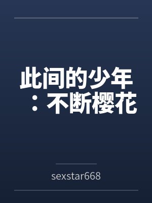 此间的少年:不断樱花bysexstar6688笔趣阁无弹窗 此间的少年:不断樱花bysexstar6688笔趣阁无弹窗