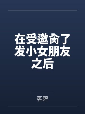 在受邀肏了发小女朋友之后by刘稚硕 在受邀肏了发小女朋友之后by刘稚硕