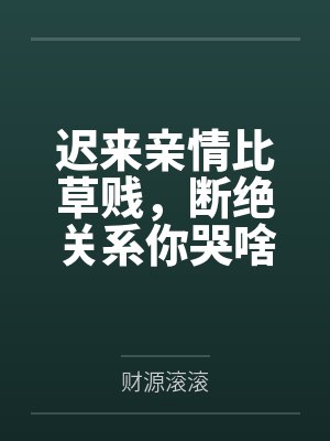 迟来亲情比草贱,断绝关系你哭啥 迟来亲情比草贱,断绝关系你哭啥