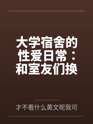 大学宿舍的性爱日常:和室友们换着尝试不同的鸡巴 大学宿舍的性爱日常:和室友们换着尝试不同的鸡巴