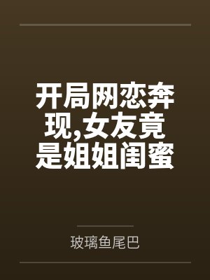 开局网恋奔现,女友竟是姐姐闺蜜 开局网恋奔现,女友竟是姐姐闺蜜