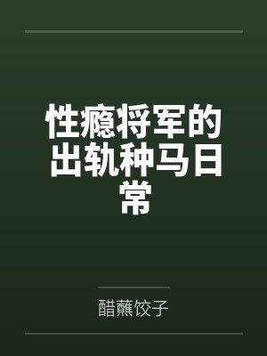 性瘾将军的出轨种马日常 性瘾将军的出轨种马日常