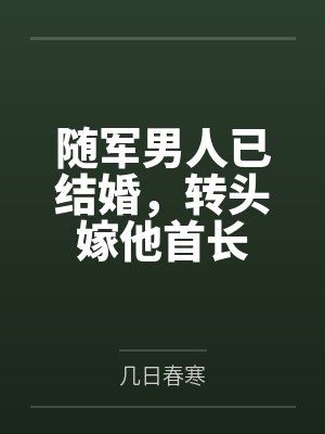 随军男人已结婚,转头嫁他首长 随军男人已结婚,转头嫁他首长