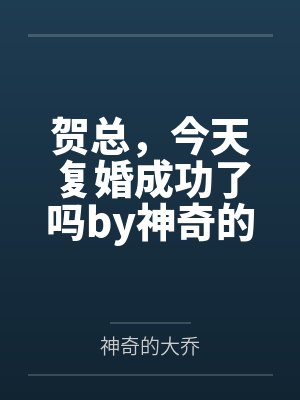 贺总,今天复婚成功了吗by神奇的大乔司姝乔 贺总,今天复婚成功了吗by神奇的大乔司姝乔