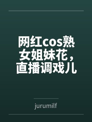 网红cos熟女姐妹花,直播调戏儿子(外甥)的正太同学,意外发现正太拥有巨根,性指导正太后被巨根肏成生 网红cos熟女姐妹花,直播调戏儿子(外甥)的正太同学,意外发现正太拥有巨根,性指导正太后被巨根肏成生