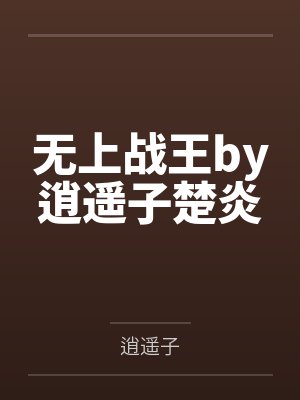无上战王by逍遥子楚炎 无上战王by逍遥子楚炎
