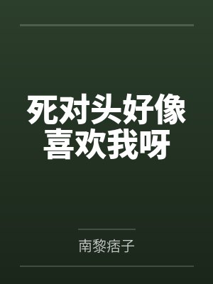 死对头好像喜欢我呀by南黎痞子 死对头好像喜欢我呀by南黎痞子