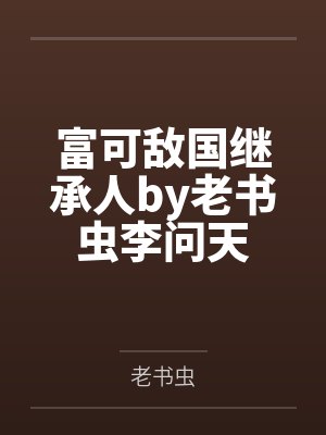 富可敌国继承人by老书虫李问天 富可敌国继承人by老书虫李问天