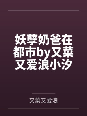 妖孽奶爸在都市by又菜又爱浪小汐 妖孽奶爸在都市by又菜又爱浪小汐
