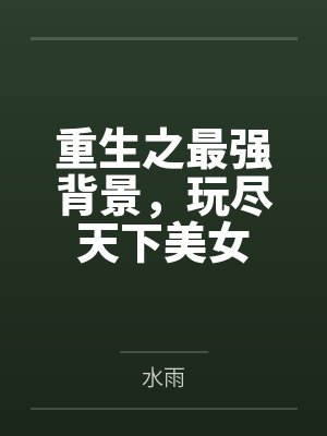 重生之最强背景,玩尽天下美女 重生之最强背景,玩尽天下美女