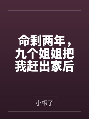 命剩两年,九个姐姐把我赶出家后悔终生by小枳子 命剩两年,九个姐姐把我赶出家后悔终生by小枳子