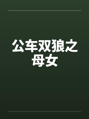 公车双狼之母女 公车双狼之母女