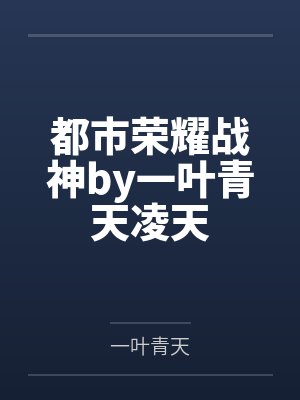 都市荣耀战神by一叶青天凌天 都市荣耀战神by一叶青天凌天