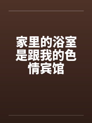 家里的浴室是跟我的色情宾馆 家里的浴室是跟我的色情宾馆
