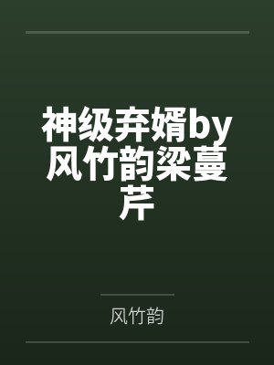 神级弃婿by风竹韵梁蔓芹 神级弃婿by风竹韵梁蔓芹