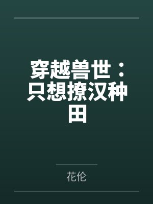 穿越兽世:只想撩汉种田 穿越兽世:只想撩汉种田