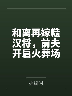 和离再嫁糙汉将,前夫开启火葬场by摇摇闲 和离再嫁糙汉将,前夫开启火葬场by摇摇闲
