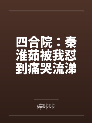四合院:秦淮茹被我怼到痛哭流涕 四合院:秦淮茹被我怼到痛哭流涕