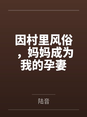 孙半青孙德厚因村里风俗,妈妈成为我的孕妻 孙半青孙德厚因村里风俗,妈妈成为我的孕妻