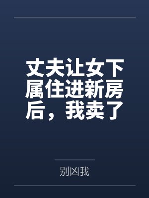 丈夫让女下属住进新房后,我卖了房提了离婚 丈夫让女下属住进新房后,我卖了房提了离婚
