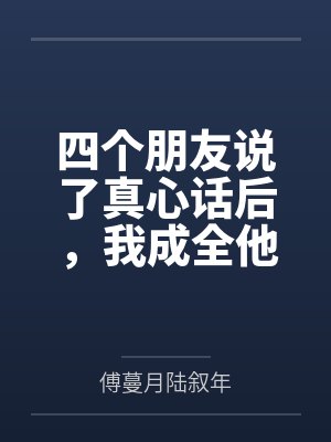 四个朋友说了真心话后,我成全他们幸福 四个朋友说了真心话后,我成全他们幸福