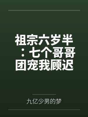 祖宗六岁半:七个哥哥团宠我顾迟迟傅西城by九亿少男的梦 祖宗六岁半:七个哥哥团宠我顾迟迟傅西城by九亿少男的梦