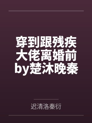 穿到跟残疾大佬离婚前by楚沐晚秦衍 穿到跟残疾大佬离婚前by楚沐晚秦衍