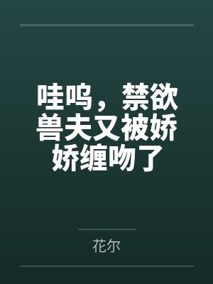 陆瑶银岚哇呜,禁欲兽夫又被娇娇缠吻了 陆瑶银岚哇呜,禁欲兽夫又被娇娇缠吻了