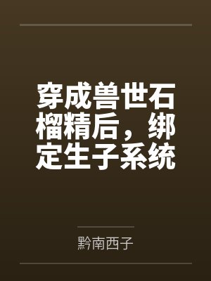 穿成兽世石榴精后,绑定生子系统by黔南西子 穿成兽世石榴精后,绑定生子系统by黔南西子