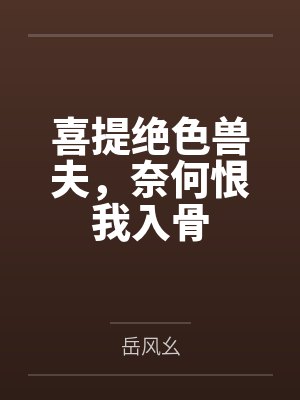喜提绝色兽夫,奈何恨我入骨by岳风幺 喜提绝色兽夫,奈何恨我入骨by岳风幺
