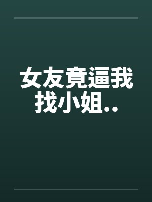 女友竟逼我找小姐.. 女友竟逼我找小姐..
