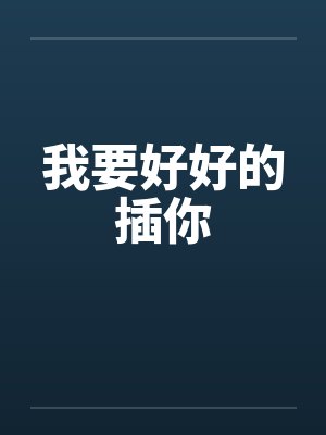 我要好好的插你 我要好好的插你