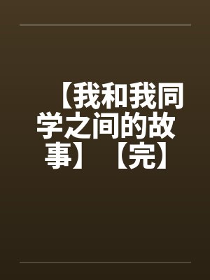 【我和我同学之间的故事】【完】 【我和我同学之间的故事】【完】