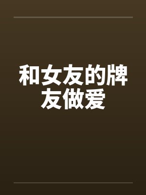 和女友的牌友做爱 和女友的牌友做爱