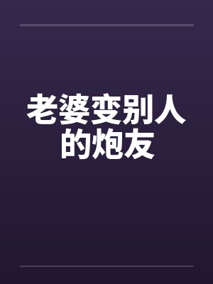 老婆变别人的炮友 老婆变别人的炮友