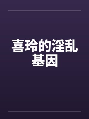 喜玲的淫乱基因 喜玲的淫乱基因
