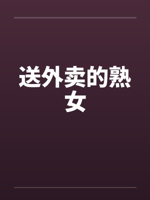 送外卖的熟女 送外卖的熟女