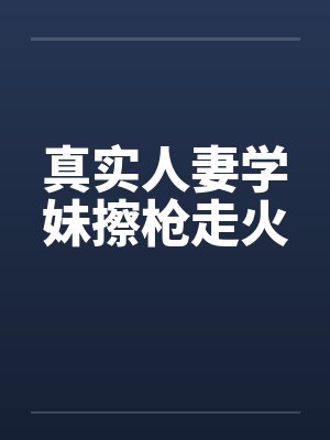 真实人妻学妹擦枪走火 真实人妻学妹擦枪走火